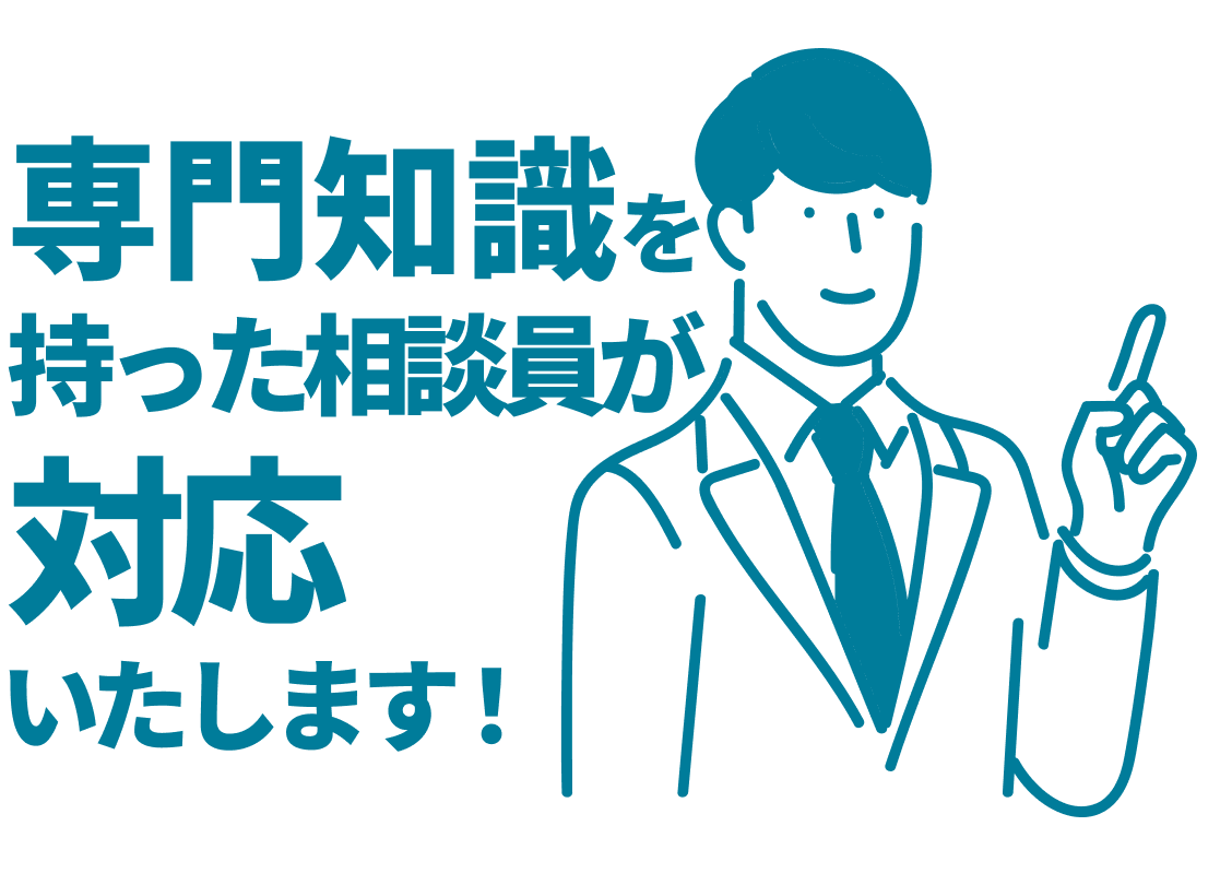 専門知識を持った相談員がいたします！対応いたします！